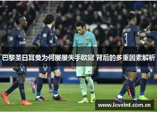 巴黎圣日耳曼为何屡屡失手欧冠 背后的多重因素解析 巴黎圣日耳曼为何屡屡失手欧冠 背后的多重因素解析