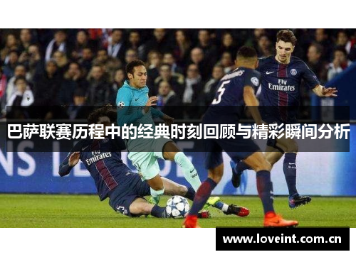 巴萨联赛历程中的经典时刻回顾与精彩瞬间分析
