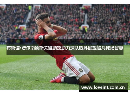 布鲁诺·费尔南德斯关键助攻助力球队取胜展现超凡球场智慧 布鲁诺·费尔南德斯关键助攻助力球队取胜展现超凡球场智慧
